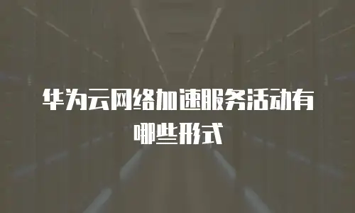 华为云网络加速服务活动有哪些形式