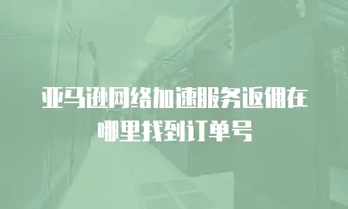 亚马逊网络加速服务返佣在哪里找到订单号