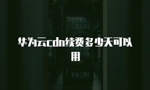 华为云cdn续费多少天可以用