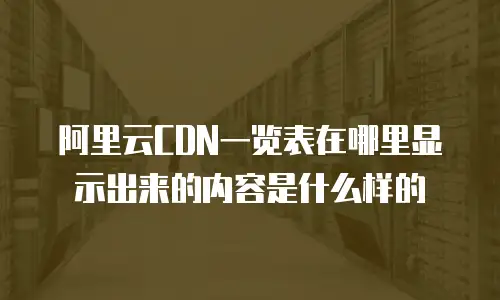 阿里云CDN一览表在哪里显示出来的内容是什么样的