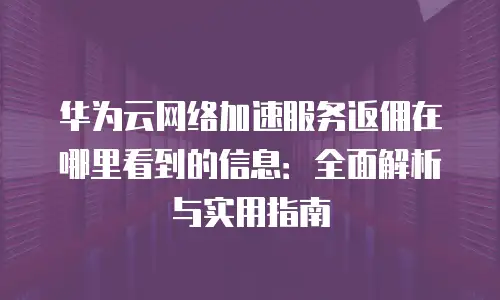 华为云网络加速服务返佣在哪里看到的信息：全面解析与实用指南