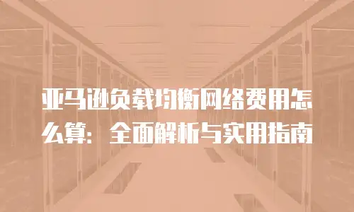 亚马逊负载均衡网络费用怎么算：全面解析与实用指南