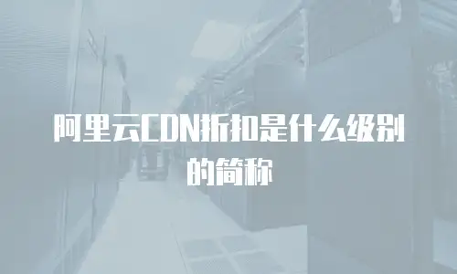 阿里云CDN折扣是什么级别的简称