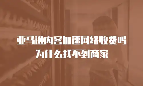 亚马逊内容加速网络收费吗为什么找不到商家