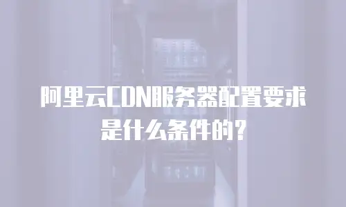 阿里云CDN服务器配置要求是什么条件的？