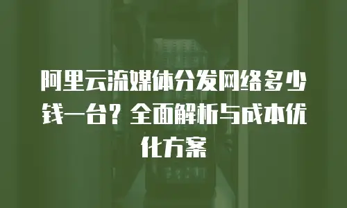 阿里云流媒体分发网络多少钱一台？全面解析与成本优化方案