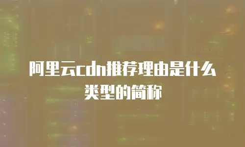 阿里云cdn推荐理由是什么类型的简称