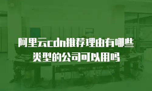 阿里云cdn推荐理由有哪些类型的公司可以用吗