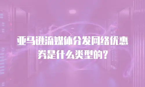 亚马逊流媒体分发网络优惠券是什么类型的？