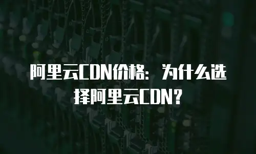 阿里云CDN价格：为什么选择阿里云CDN？