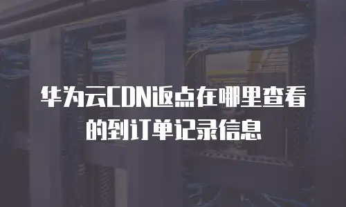 华为云CDN返点在哪里查看的到订单记录信息