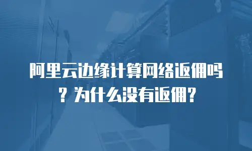 阿里云边缘计算网络返佣吗？为什么没有返佣？