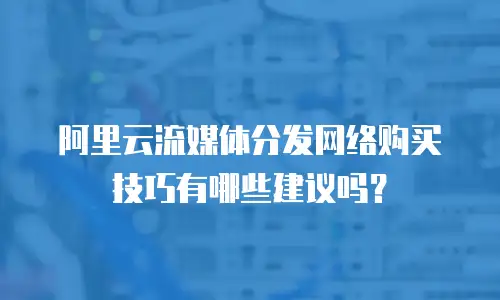 阿里云流媒体分发网络购买技巧有哪些建议吗？