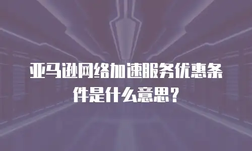 亚马逊网络加速服务优惠条件是什么意思？