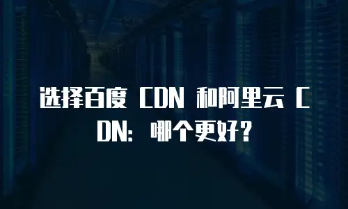 选择百度 CDN 和阿里云 CDN：哪个更好？