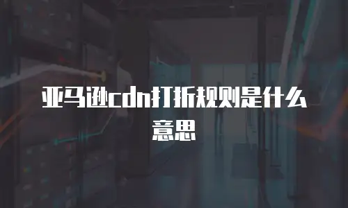 亚马逊cdn打折规则是什么意思