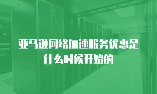 亚马逊网络加速服务优惠是什么时候开始的