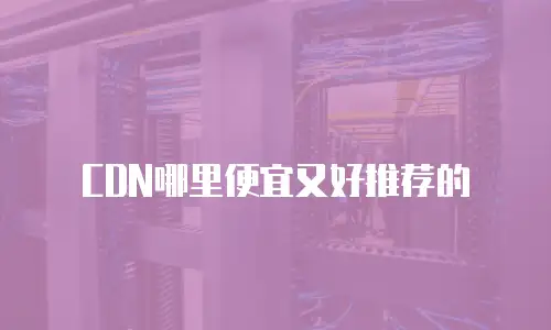 CDN哪里便宜又好推荐的