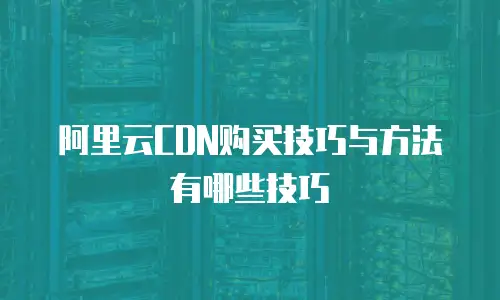 阿里云CDN购买技巧与方法有哪些技巧