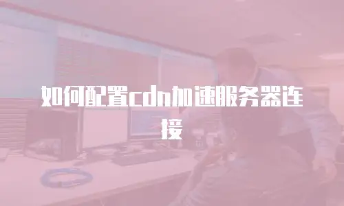 如何配置cdn加速服务器连接