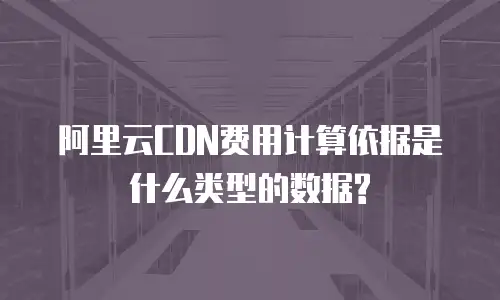 阿里云CDN费用计算依据是什么类型的数据?