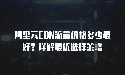 阿里云CDN流量价格多少最好？详解最优选择策略