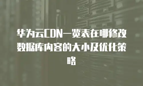 华为云CDN一览表在哪修改数据库内容的大小及优化策略