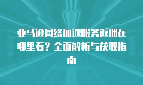 亚马逊网络加速服务返佣在哪里看？全面解析与获取指南