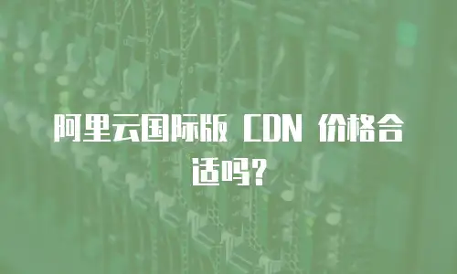 阿里云国际版 CDN 价格合适吗？