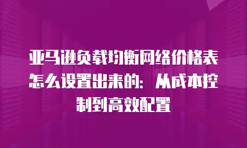 亚马逊负载均衡网络价格表怎么设置出来的：从成本控制到高效配置