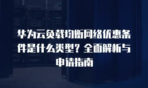 华为云负载均衡网络优惠条件是什么类型？全面解析与申请指南
