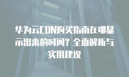 华为云CDN购买指南在哪显示出来的时间？全面解析与实用建议