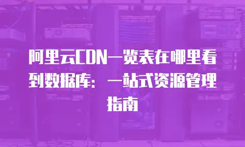 阿里云CDN一览表在哪里看到数据库：一站式资源管理指南