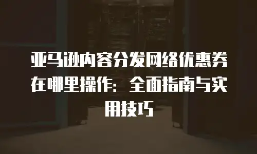 亚马逊内容分发网络优惠券在哪里操作：全面指南与实用技巧