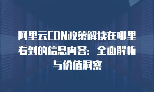 阿里云CDN政策解读在哪里看到的信息内容：全面解析与价值洞察