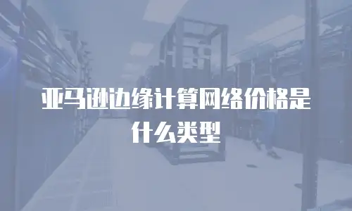 亚马逊边缘计算网络价格是什么类型