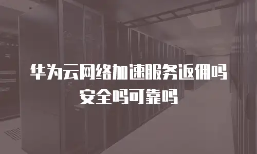 华为云网络加速服务返佣吗安全吗可靠吗