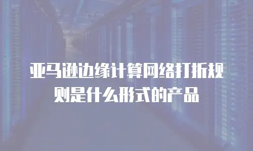 亚马逊边缘计算网络打折规则是什么形式的产品