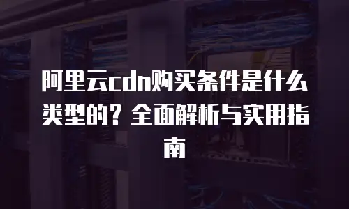 阿里云cdn购买条件是什么类型的？全面解析与实用指南
