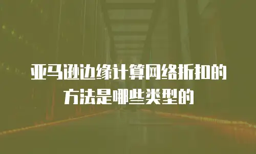 亚马逊边缘计算网络折扣的方法是哪些类型的