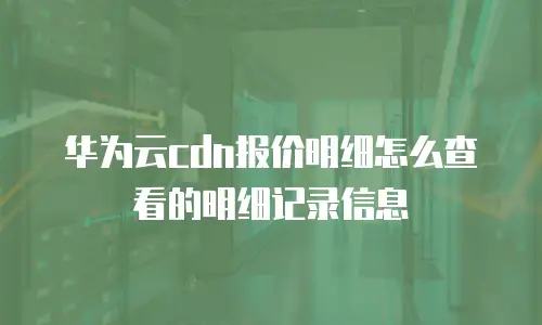 华为云CDN报价明细怎么查看的明细记录信息