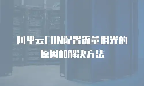 阿里云CDN配置流量用光的原因和解决方法