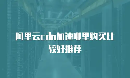 阿里云cdn加速哪里购买比较好推荐