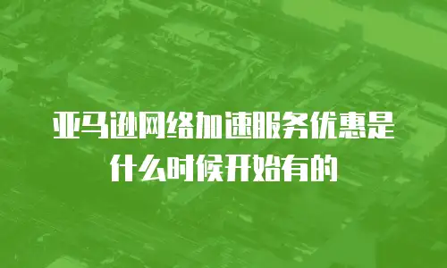 亚马逊网络加速服务优惠是什么时候开始有的