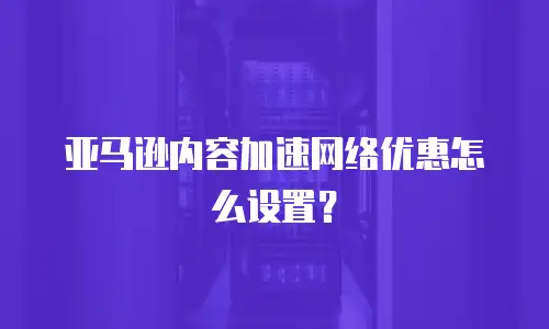 亚马逊内容加速网络优惠怎么设置？
