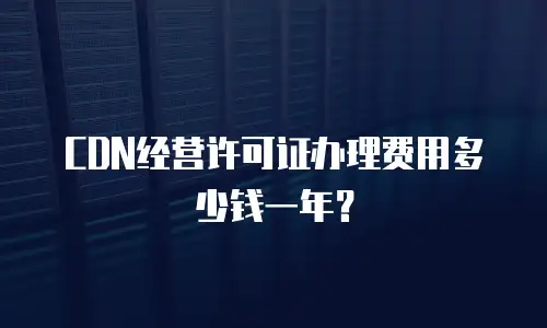 CDN经营许可证办理费用多少钱一年？