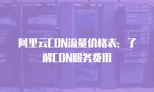 阿里云CDN流量价格表：了解CDN服务费用