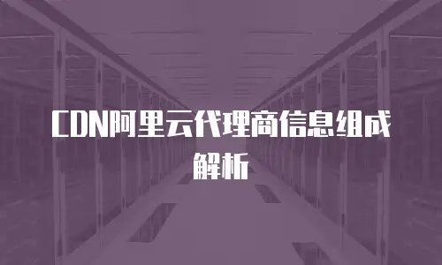 CDN阿里云代理商信息组成解析