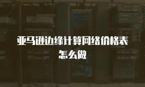 亚马逊边缘计算网络价格表怎么做