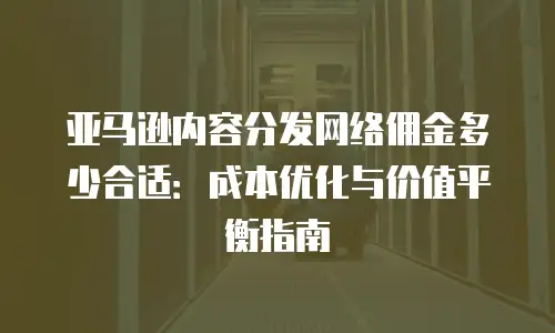 亚马逊内容分发网络佣金多少合适：成本优化与价值平衡指南
